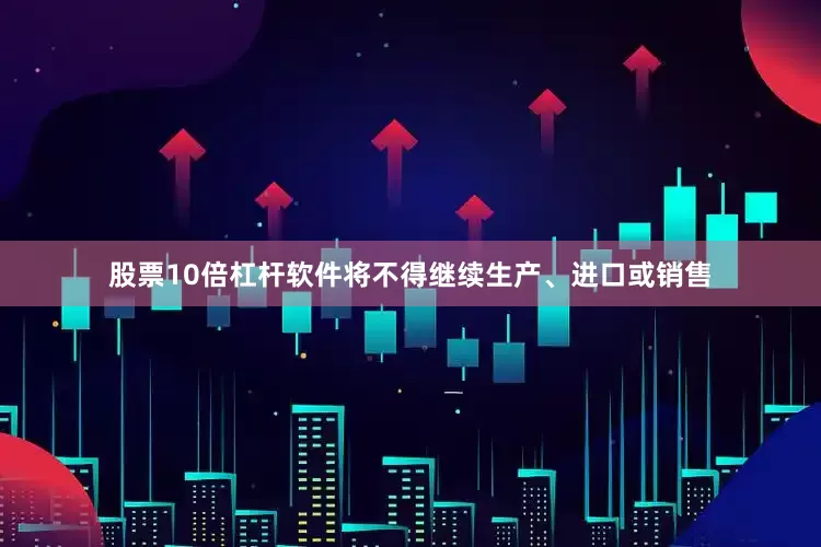 股票10倍杠杆软件将不得继续生产、进口或销售