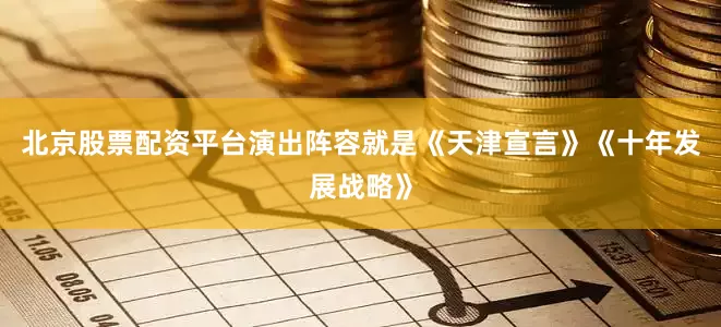 北京股票配资平台演出阵容就是《天津宣言》《十年发展战略》