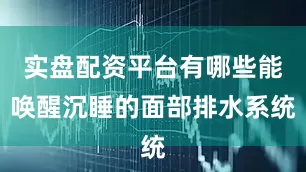 实盘配资平台有哪些能唤醒沉睡的面部排水系统