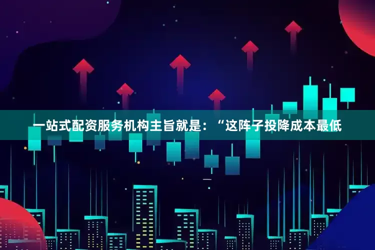 一站式配资服务机构主旨就是：“这阵子投降成本最低