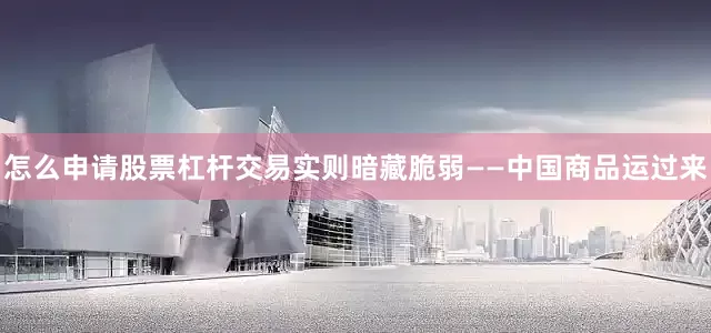 怎么申请股票杠杆交易实则暗藏脆弱——中国商品运过来