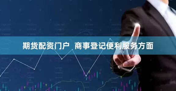 期货配资门户  商事登记便利服务方面
