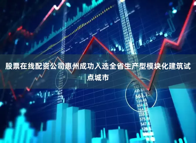 股票在线配资公司惠州成功入选全省生产型模块化建筑试点城市
