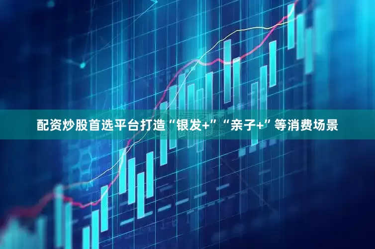 配资炒股首选平台打造“银发+”“亲子+”等消费场景