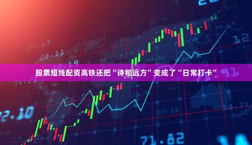 股票短线配资高铁还把“诗和远方”变成了“日常打卡”