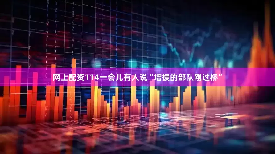 网上配资114一会儿有人说“增援的部队刚过桥”