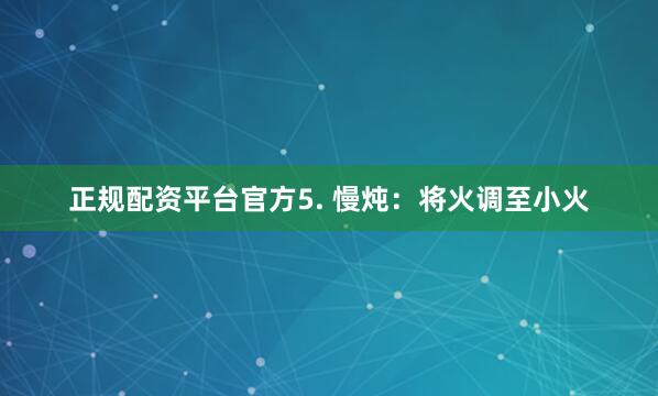 正规配资平台官方5. 慢炖：将火调至小火