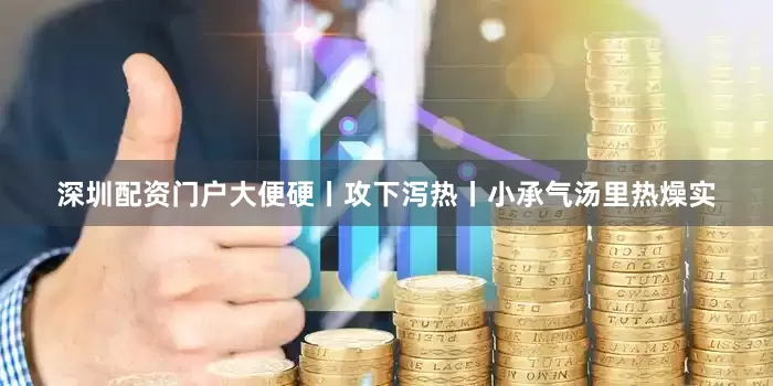 深圳配资门户大便硬丨攻下泻热丨小承气汤里热燥实
