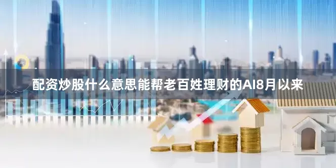 配资炒股什么意思能帮老百姓理财的AI8月以来