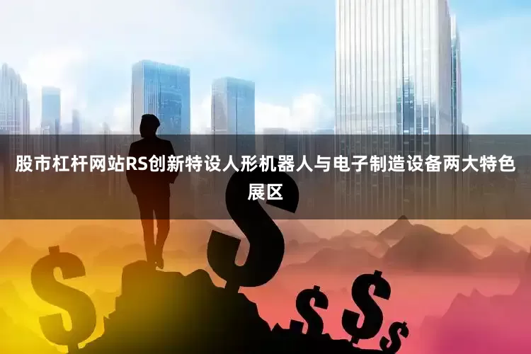股市杠杆网站RS创新特设人形机器人与电子制造设备两大特色展区