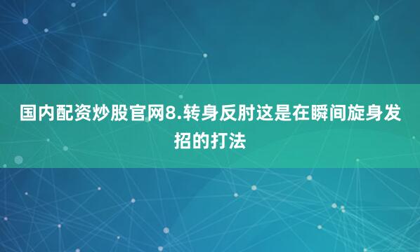 国内配资炒股官网8.转身反肘这是在瞬间旋身发招的打法