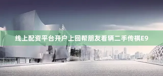 线上配资平台开户上回帮朋友看辆二手传祺E9