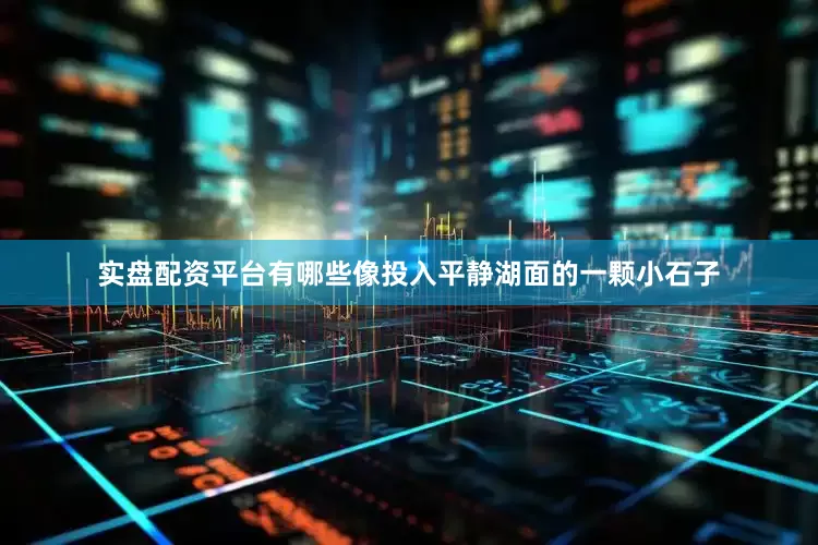 实盘配资平台有哪些像投入平静湖面的一颗小石子