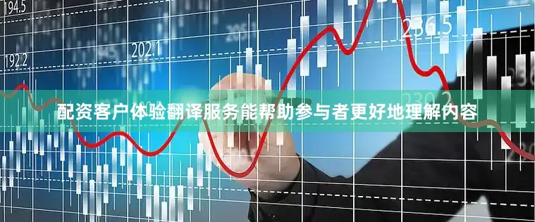 配资客户体验翻译服务能帮助参与者更好地理解内容
