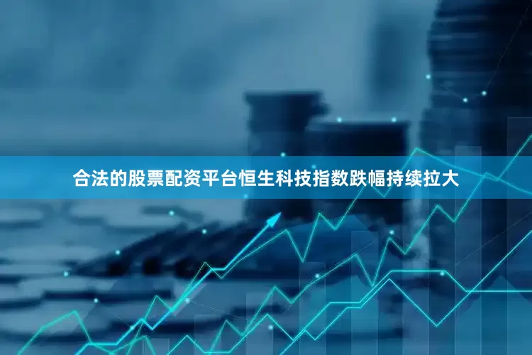 合法的股票配资平台恒生科技指数跌幅持续拉大