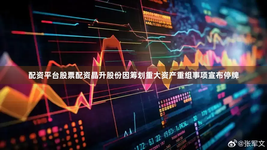 配资平台股票配资晶升股份因筹划重大资产重组事项宣布停牌