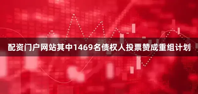 配资门户网站其中1469名债权人投票赞成重组计划
