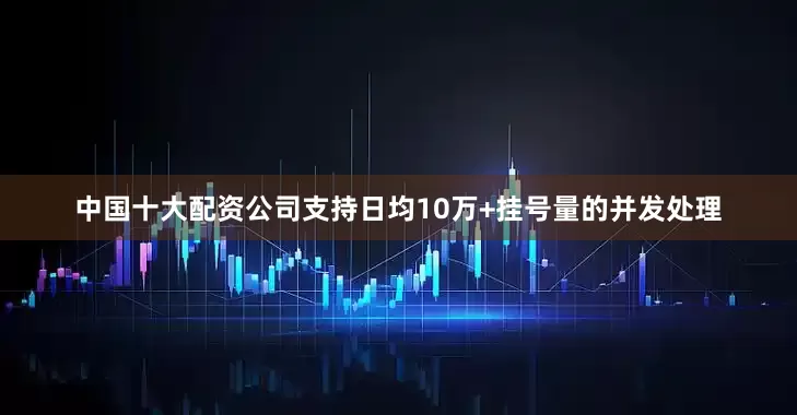 中国十大配资公司支持日均10万+挂号量的并发处理