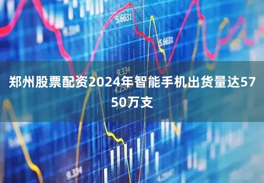郑州股票配资2024年智能手机出货量达5750万支