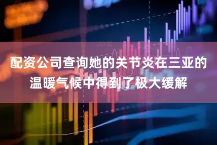 配资公司查询她的关节炎在三亚的温暖气候中得到了极大缓解